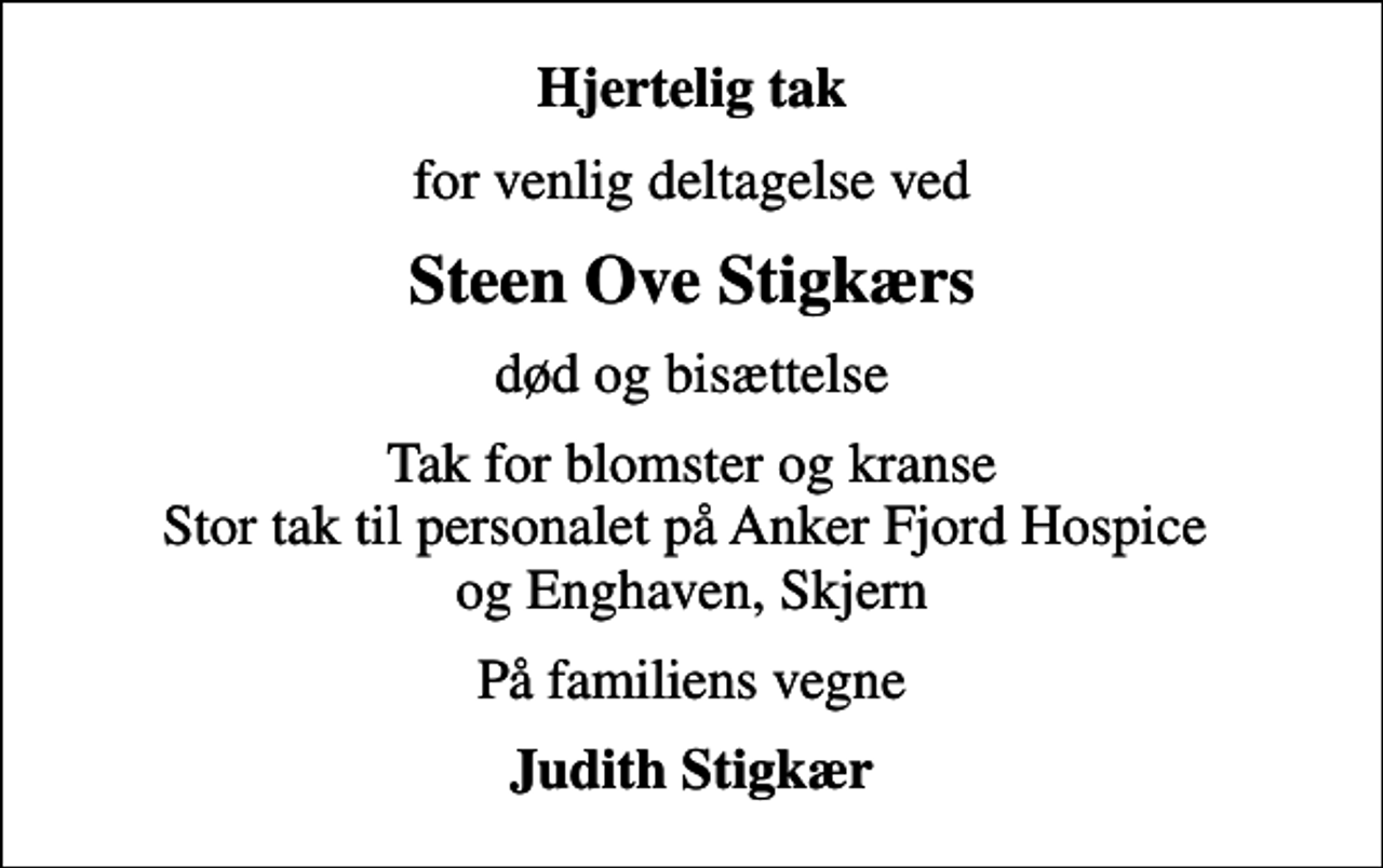 <p>Hjertelig tak<br />for venlig deltagelse ved<br />Steen Ove Stigkærs<br />død og bisættelse<br />Tak for blomster og kranse Stor tak til personalet på Anker Fjord Hospice og Enghaven, Skjern<br />På familiens vegne<br />Judith Stigkær</p>