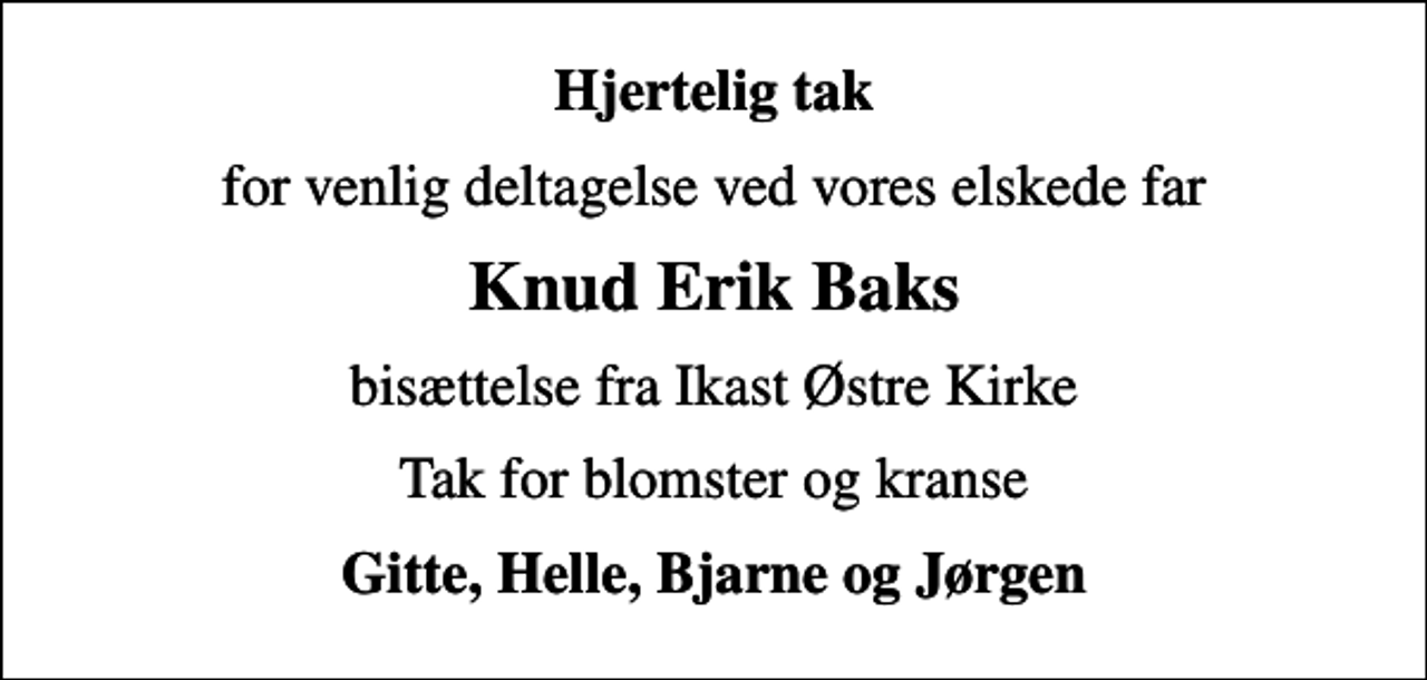 <p>Hjertelig tak<br />for venlig deltagelse ved vores elskede far<br />Knud Erik Baks<br />bisættelse fra Ikast Østre Kirke<br />Tak for blomster og kranse<br />Gitte, Helle, Bjarne og Jørgen</p>