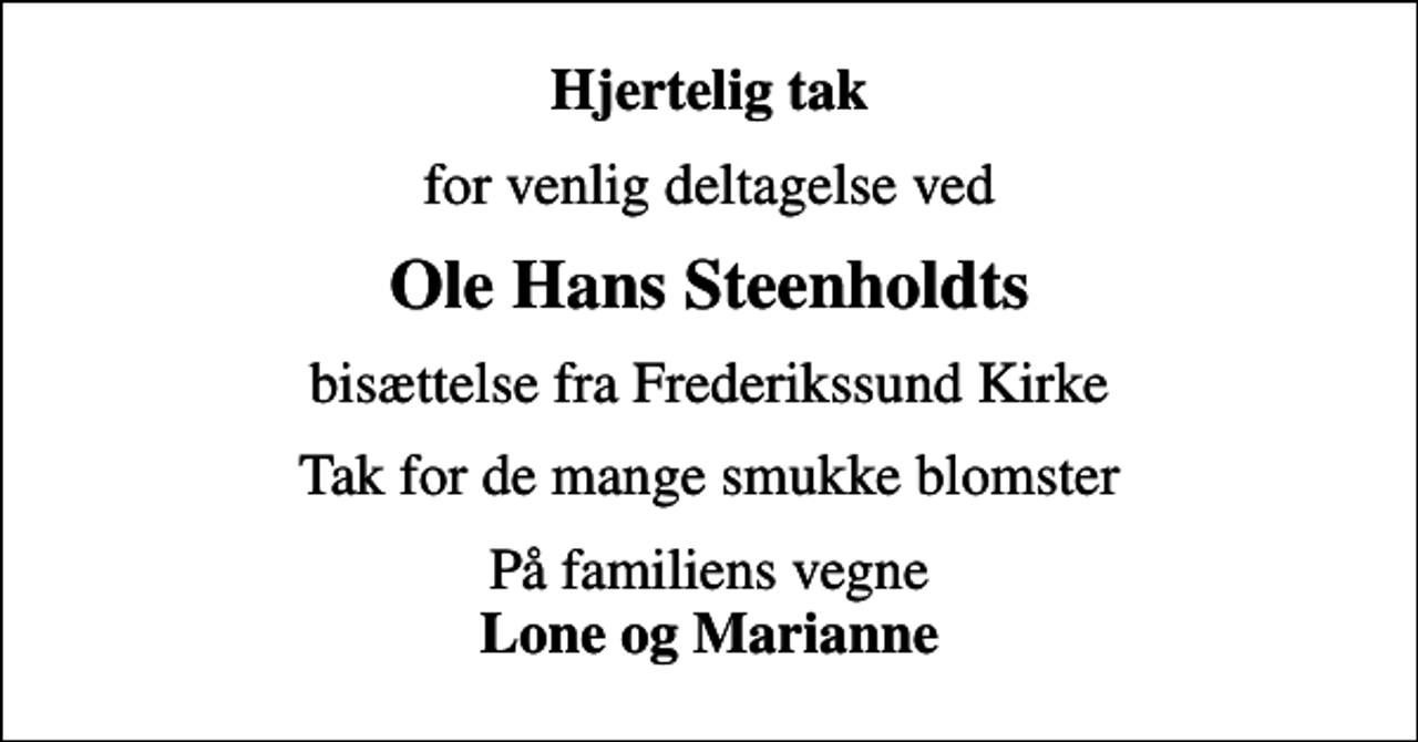 <p>Hjertelig tak<br />for venlig deltagelse ved<br />Ole Hans Steenholdts<br />bisættelse fra Frederikssund Kirke<br />Tak for de mange smukke blomster<br />På familiens vegne <em>Lone og Marianne</em></p>