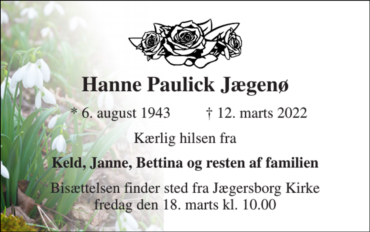 <p>Hanne Paulick Jægenø​<br />*​ 6. august 1943<br />†​ 12. marts 2022​<br />Kærlig hilsen fra<br />Keld, Janne, Bettina og resten af familien<br />Bisættelsen​ finder sted fra Jægersborg Kirke​ fredag den 18. marts​ kl. 10.00</p>