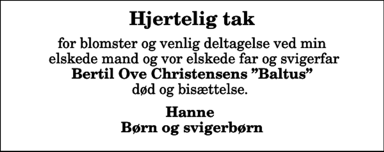 <p>Hjertelig tak<br />for blomster og venlig deltagelse ved min elskede mand og vor elskede far og svigerfar <em>Bertil Ove Christensens Baltus </em>død og bisættelse.<br />Hanne Børn og svigerbørn</p>