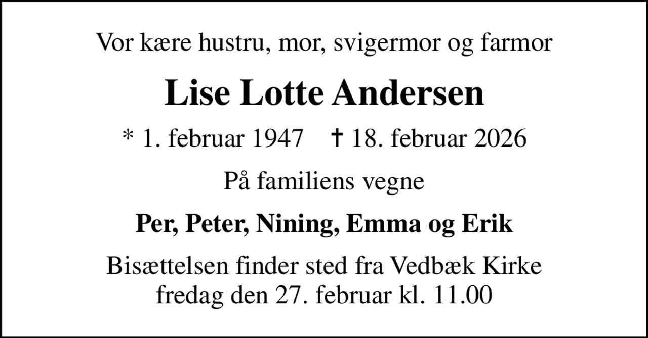 Vor kære hustru, mor, svigermor og farmor
Lise Lotte Andersen
* 1. februar 1947    ✝ 18. februar 2026
På familiens vegne
Per, Peter, Nining, Emma og Erik
Bisættelsen finder sted fra Vedbæk Kirke  fredag den 27. februar kl. 11.00