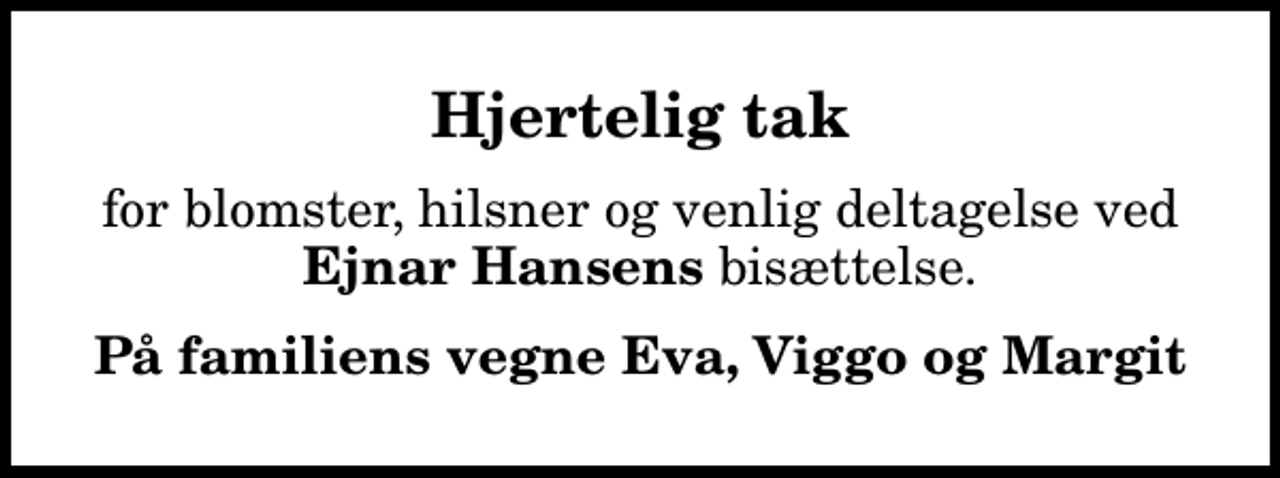 <p>Hjertelig tak<br />for blomster, hilsner og venlig deltagelse ved <em>Ejnar Hansens</em> bisættelse.<br />På familiens vegne Eva, Viggo og Margit<!--filtered--></p>