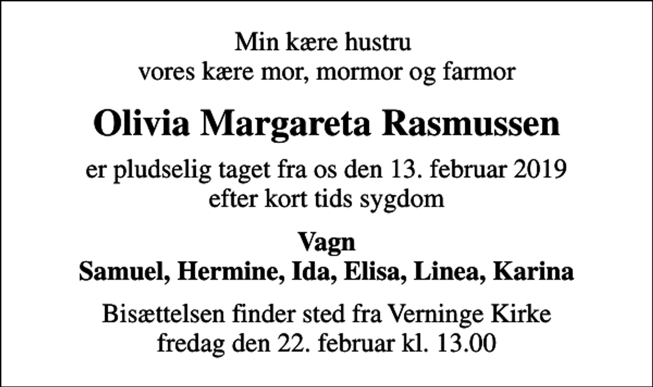 <p>Min kære hustru vores kære mor, mormor og farmor<br />Olivia Margareta Rasmussen<br />er pludselig taget fra os den 13. februar 2019 efter kort tids sygdom<br />Vagn Samuel, Hermine, Ida, Elisa, Linea, Karina<br />Bisættelsen finder sted fra Verninge Kirke fredag den 22. februar kl. 13.00</p>