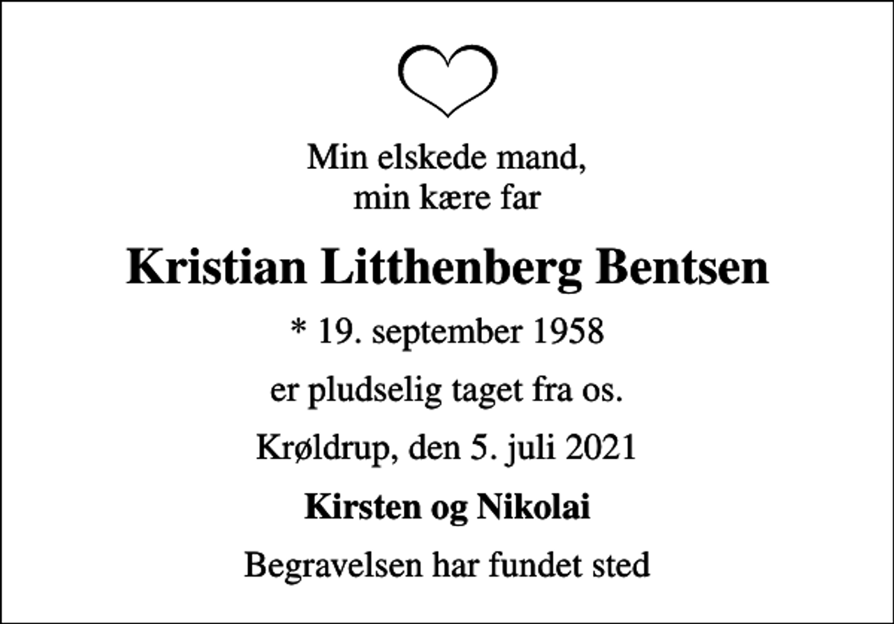 <p>Min elskede mand, min kære far<br />Kristian Litthenberg Bentsen<br />* 19. september 1958<br />er pludselig taget fra os.<br />Krøldrup, den 5. juli 2021<br />Kirsten og Nikolai<br />Begravelsen har fundet sted</p>