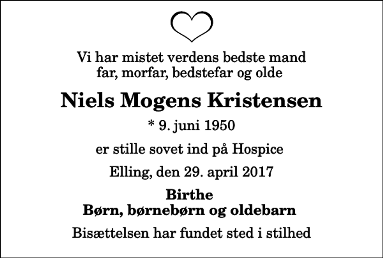 <p>Vi har mistet verdens bedste mand far, morfar, bedstefar og olde<br />Niels Mogens Kristensen<br />* 9. juni 1950<br />er stille sovet ind på Hospice<br />Elling, den 29. april 2017<br />Birthe Børn, børnebørn og oldebarn<br />Bisættelsen har fundet sted i stilhed</p>