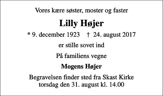 <p>Vores kære søster, moster og faster<br />Lilly Højer<br />* 9. december 1923 ✝ 24. august 2017<br />er stille sovet ind<br />På familiens vegne<br />Mogens Højer<br />Begravelsen finder sted fra Skast Kirke torsdag den 31. august kl. 14.00</p>