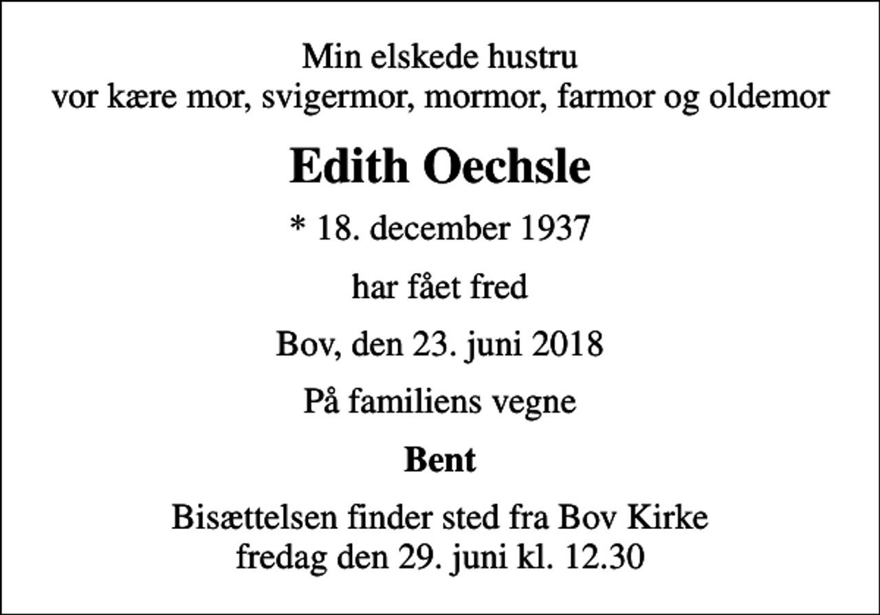 <p>Min elskede hustru vor kære mor, svigermor, mormor, farmor og oldemor<br />Edith Oechsle<br />* 18. december 1937<br />har fået fred<br />Bov, den 23. juni 2018<br />På familiens vegne<br />Bent<br />Bisættelsen finder sted fra Bov Kirke fredag den 29. juni kl. 12.30</p>