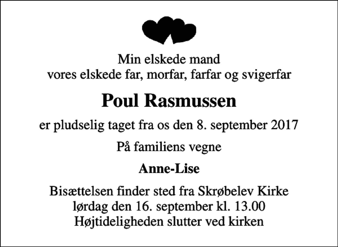 <p>Min elskede mand vores elskede far, morfar, farfar og svigerfar<br />Poul Rasmussen<br />er pludselig taget fra os den 8. september 2017<br />På familiens vegne<br />Anne-Lise<br />Bisættelsen finder sted fra Skrøbelev Kirke lørdag den 16. september kl. 13.00 Højtideligheden slutter ved kirken</p>