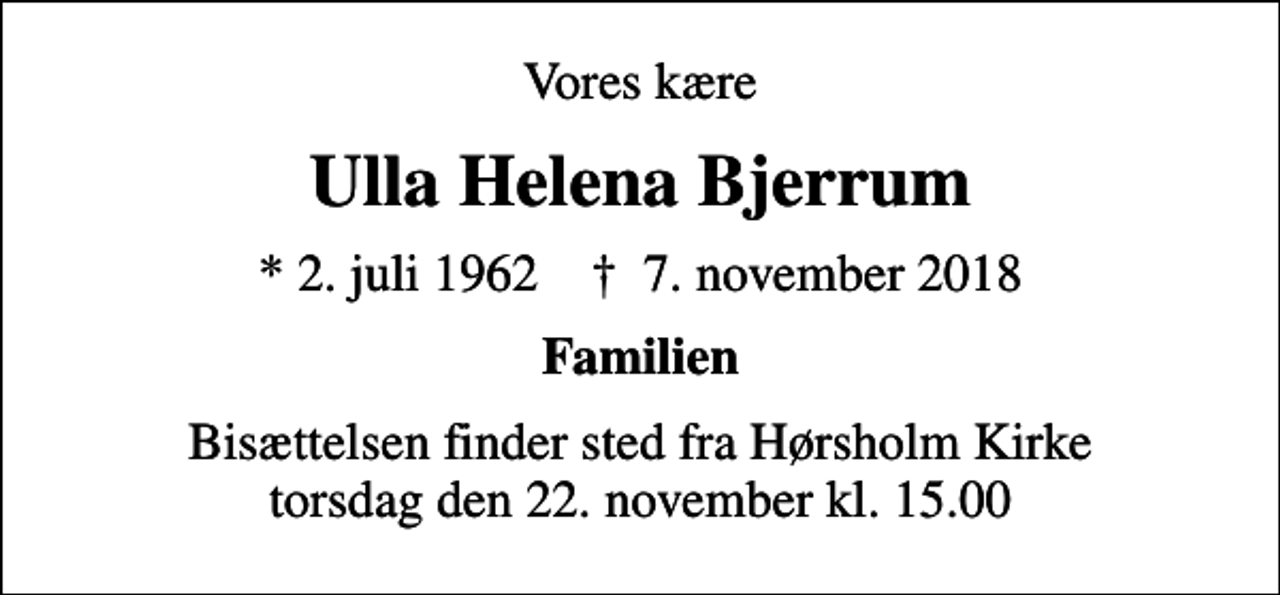 <p>Vores kære<br />Ulla Helena Bjerrum<br />* 2. juli 1962 ✝ 7. november 2018<br />Familien<br />Bisættelsen finder sted fra Hørsholm Kirke torsdag den 22. november kl. 15.00</p>
