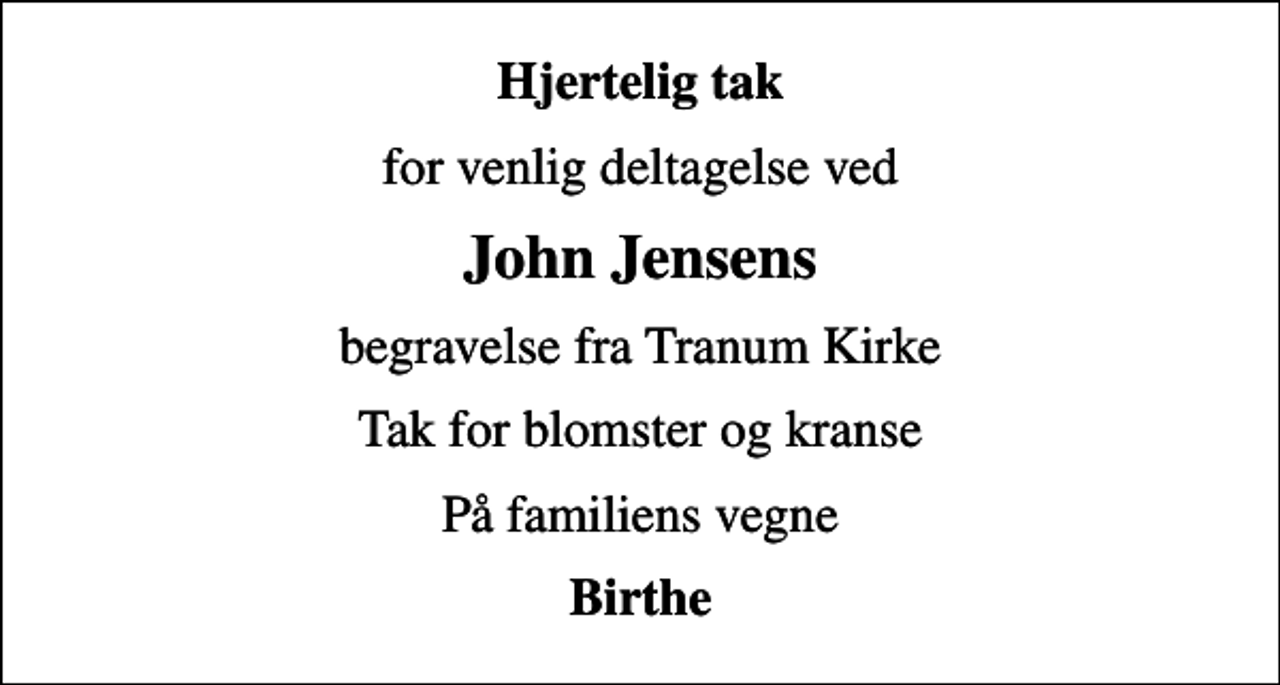 <p>Hjertelig tak<br />for venlig deltagelse ved<br />John Jensens<br />begravelse fra Tranum Kirke<br />Tak for blomster og kranse<br />På familiens vegne<br />Birthe</p>