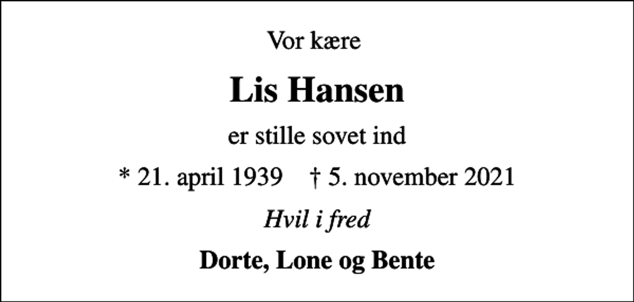 <p>Vor kære<br />Lis Hansen<br />er stille sovet ind<br />* 21. april 1939 ✝ 5. november 2021<br />Hvil i fred<br />Dorte, Lone og Bente</p>
