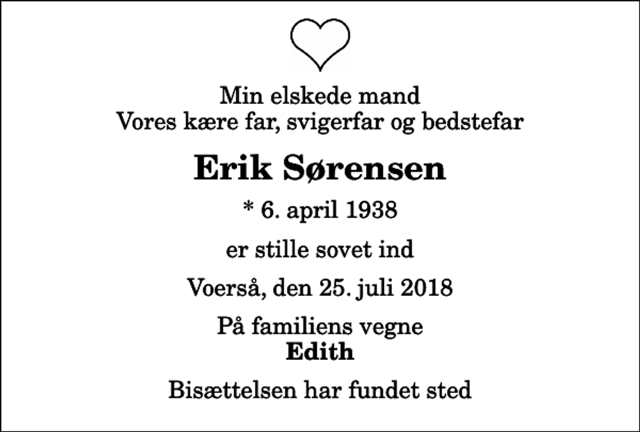<p>Min elskede mand Vores kære far, svigerfar og bedstefar<br />Erik Sørensen<br />* 6. april 1938<br />er stille sovet ind<br />Voerså, den 25. juli 2018<br />På familiens vegne<br />Edith<br />Bisættelsen har fundet sted</p>