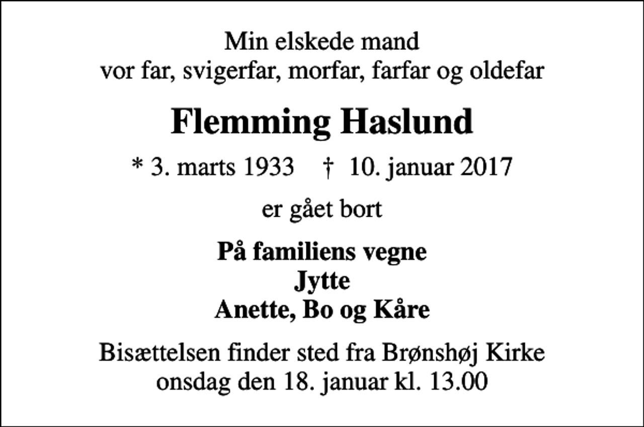 <p>Min elskede mand vor far, svigerfar, morfar, farfar og oldefar<br />Flemming Haslund<br />* 3. marts 1933 ✝ 10. januar 2017<br />er gået bort<br />På familiens vegne Jytte Anette, Bo og Kåre<br />Bisættelsen finder sted fra Brønshøj Kirke onsdag den 18. januar kl. 13.00</p>
