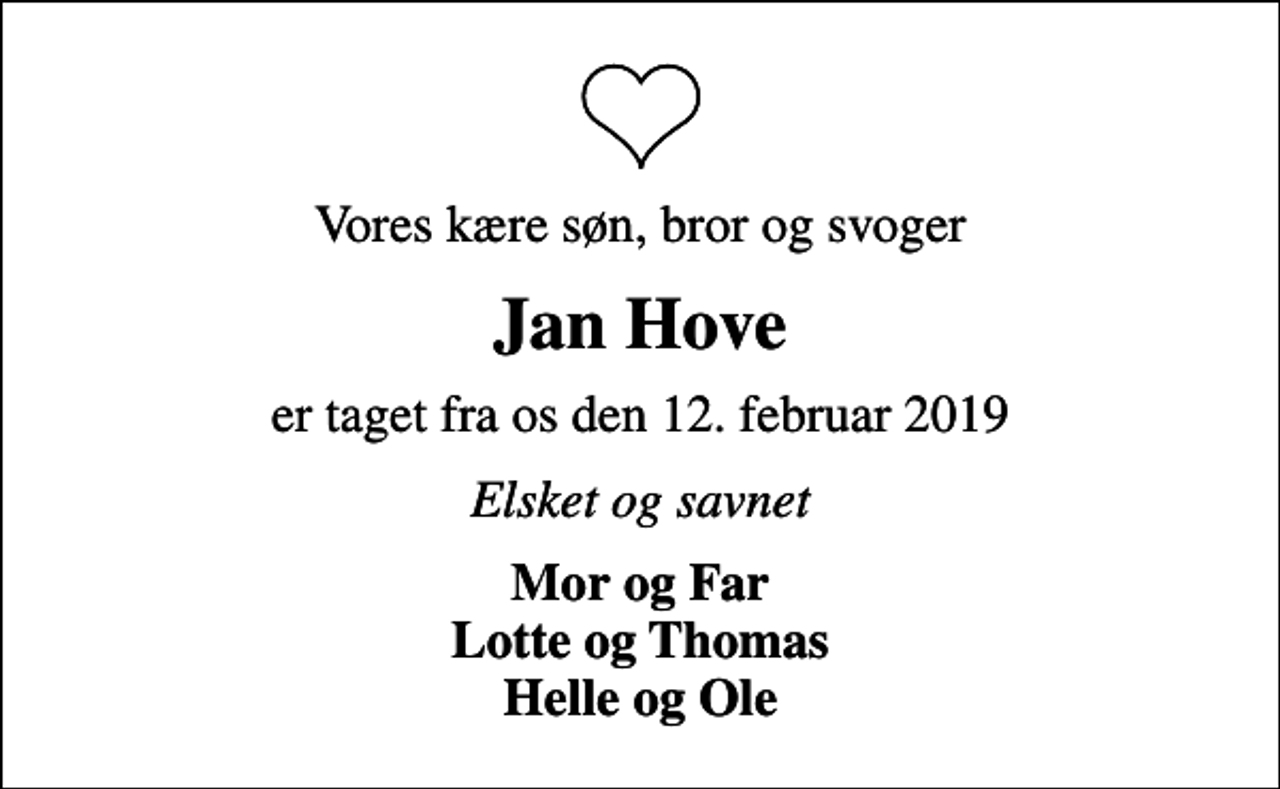<p>Vores kære søn, bror og svoger<br />Jan Hove<br />er taget fra os den 12. februar 2019<br />Elsket og savnet<br />Mor og Far Lotte og Thomas Helle og Ole</p>