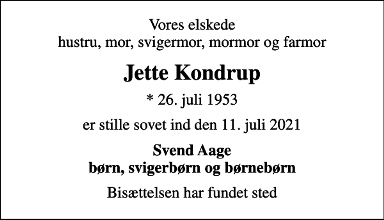 <p>Vores elskede hustru, mor, svigermor, mormor og farmor<br />Jette Kondrup<br />* 26. juli 1953<br />er stille sovet ind den 11. juli 2021<br />Svend Aage børn, svigerbørn og børnebørn<br />Bisættelsen har fundet sted</p>