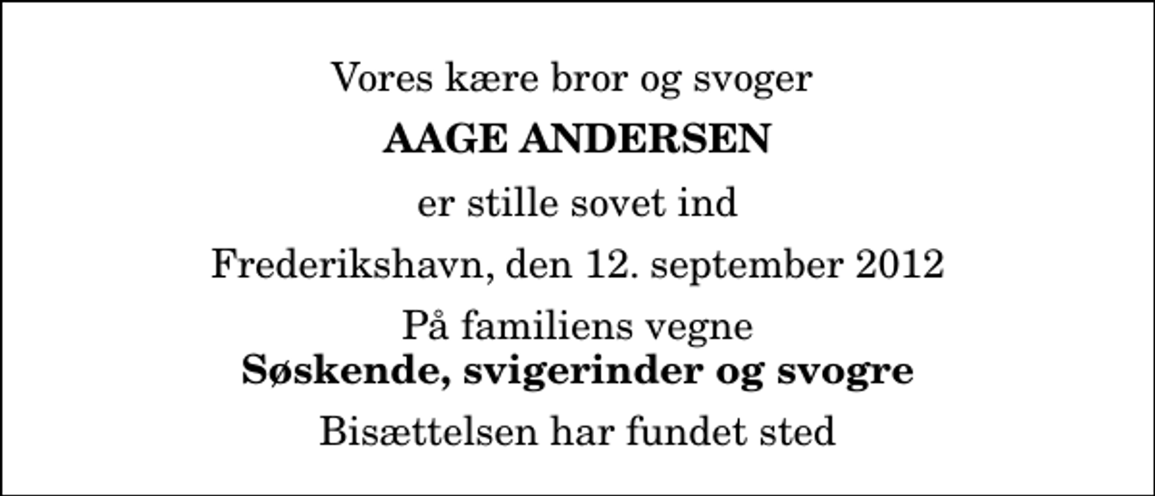 <p>Vores kære bror og svoger<br />Aage Andersen<br />er stille sovet ind<br />Frederikshavn, den 12. september 2012<br />På familiens vegne<br />Søskende, svigerinder og svogre<br />Bisættelsen har fundet sted</p>