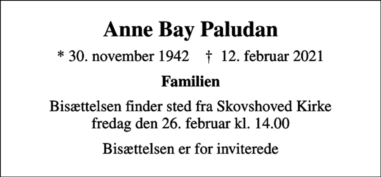 <p>Anne Bay Paludan<br />* 30. november 1942 ✝ 12. februar 2021<br />Familien<br />Bisættelsen finder sted fra Skovshoved Kirke fredag den 26. februar kl. 14.00<br />Bisættelsen er for inviterede</p>