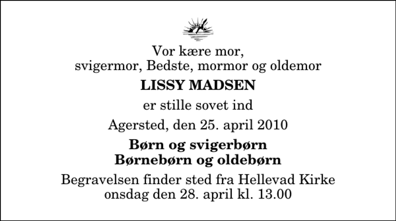 <p>Vor kære mor, svigermor, Bedste, mormor og oldemor<br />Lissy Madsen<br />er stille sovet ind<br />Agersted, den 25. april 2010<br />Børn og svigerbørn Børnebørn og oldebørn<br />Begravelsen finder sted fra Hellevad Kirke onsdag den 28. april kl. 13.00</p>