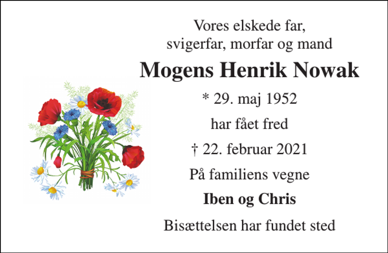 <p>Vores elskede far, svigerfar, morfar og mand<br />Mogens Henrik Nowak<br />* 29. maj 1952<br />har fået fred<br />✝​ 22. februar 2021<br />På familiens vegne<br />Iben og Chris<br />Bisættelsen har fundet sted</p>