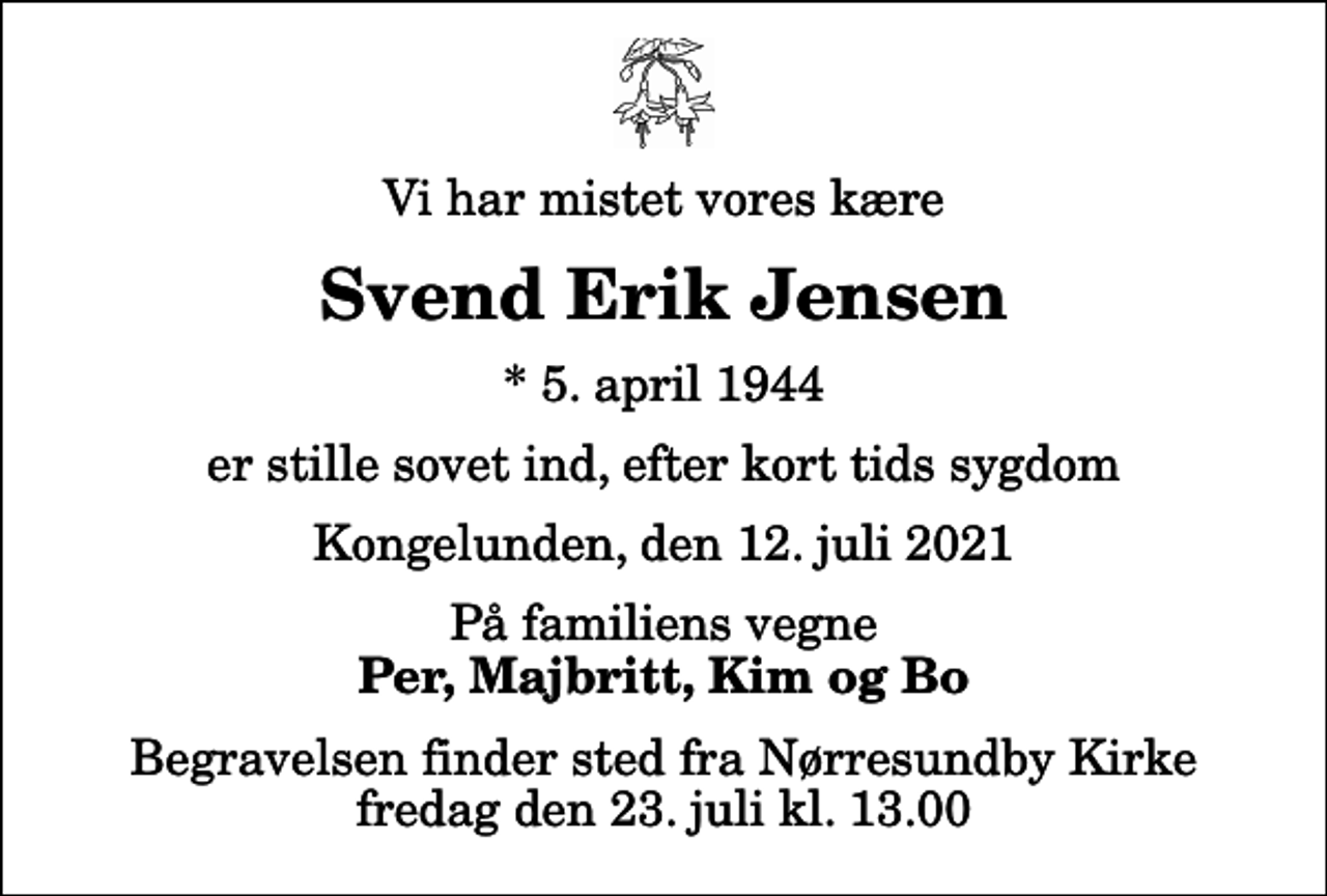 <p>Vi har mistet vores kære<br />Svend Erik Jensen<br />* 5. april 1944<br />er stille sovet ind, efter kort tids sygdom<br />Kongelunden, den 12. juli 2021<br />På familiens vegne<br />Per, Majbritt, Kim og Bo<br />Begravelsen finder sted fra Nørresundby Kirke fredag den 23. juli kl. 13.00</p>