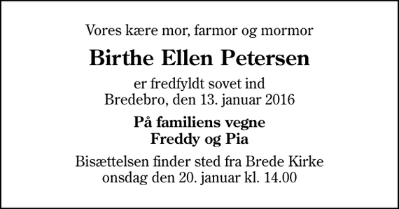 <p>Vores kære mor, farmor og mormor<br />Birthe Ellen Petersen<br />er fredfyldt sovet ind Bredebro, den 13. januar 2016<br />På familiens vegne Freddy og Pia<br />Bisættelsen finder sted fra Brede Kirke onsdag den 20. januar kl. 14.00</p>