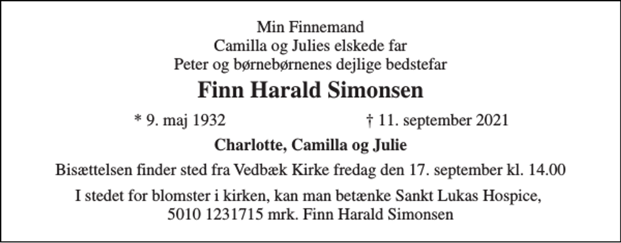 <p>Min Finnemand Camilla og Julies elskede far Peter og børnebørnenes dejlige bedstefar<br />Finn Harald Simonsen<br />*​ 9. maj 1932​<br />†​ 11. september 2021​<br />Charlotte, Camilla og Julie<br />Bisættelsen​ finder sted fra Vedbæk Kirke​ fredag den 17. september​ kl. 14.00</p>