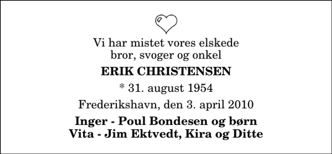 <p>Vi har mistet vores elskede bror, svoger og onkel<br />Erik Christensen<br />* 31. august 1954<br />Frederikshavn, den 3. april 2010<br />Inger - Poul Bondesen og børn Vita - Jim Ektvedt, Kira og Ditte</p>