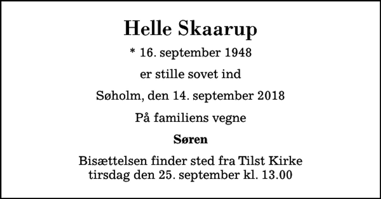 <p>Helle Skaarup<br />* 16. september 1948<br />er stille sovet ind<br />Søholm, den 14. september 2018<br />På familiens vegne<br />Søren<br />Bisættelsen finder sted fra Tilst Kirke tirsdag den 25. september kl. 13.00</p>