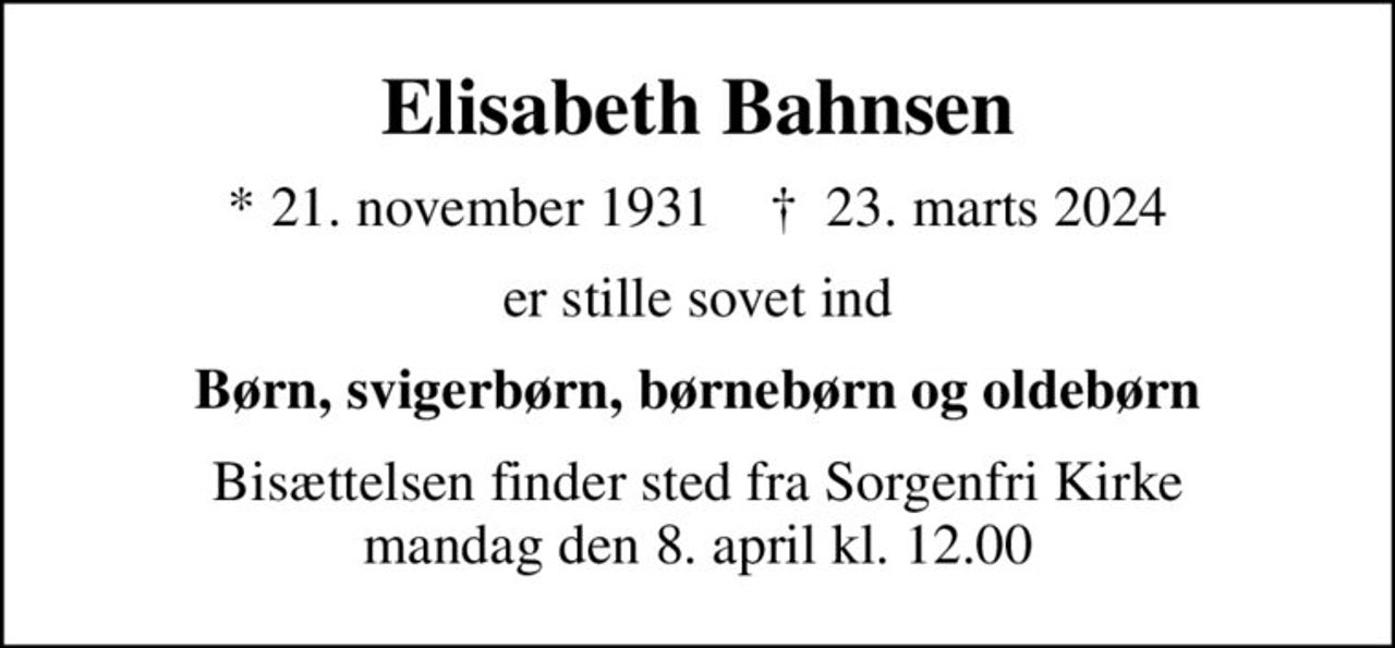 Elisabeth Bahnsen
* 21. november 1931    ✝ 23. marts 2024
er stille sovet ind
Børn, svigerbørn, børnebørn og oldebørn
Bisættelsen finder sted fra Sorgenfri Kirke  mandag den 8. april kl. 12.00