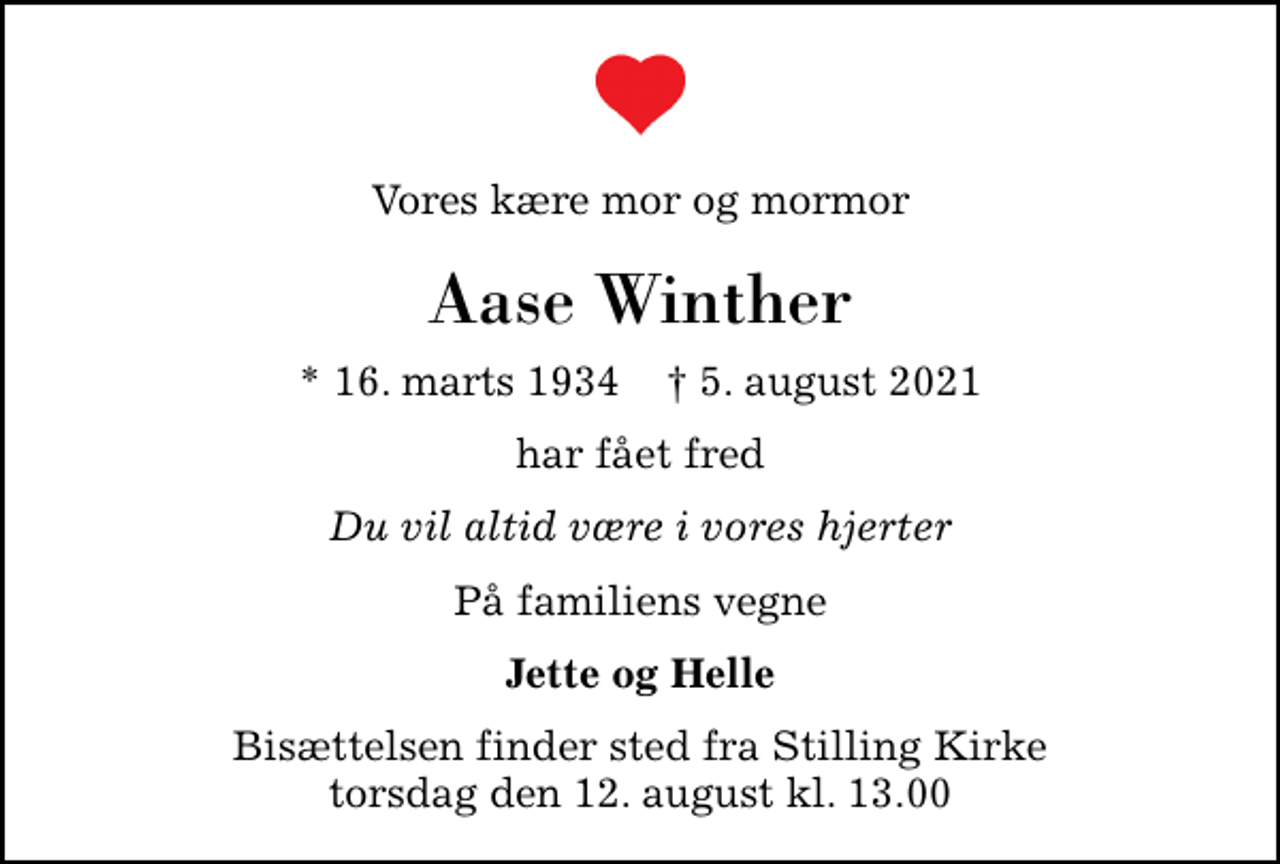 <p>Vores kære mor og mormor<br />Aase Winther<br />* 16. marts 1934 ✝ 5. august 2021<br />har fået fred<br />Du vil altid være i vores hjerter<br />På familiens vegne<br />Jette og Helle<br />Bisættelsen finder sted fra Stilling Kirke torsdag den 12. august kl. 13.00</p>