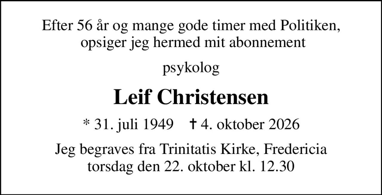 Efter 56 år og mange gode timer med Politiken,  opsiger jeg hermed mit abonnement
psykolog
Leif Christensen
* 31. juli 1949    ✝ 4. oktober 2026
Jeg begraves fra Trinitatis Kirke, Fredericia torsdag den 22. oktober kl. 12.30