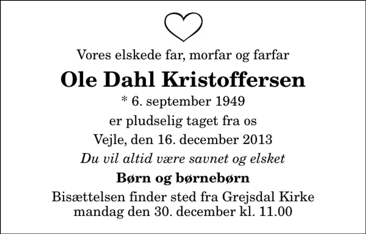 <p>Vores elskede far, morfar og farfar<br />Ole Dahl Kristoffersen<br />* 6. september 1949<br />er pludselig taget fra os<br />Vejle, den 16. december 2013<br />Du vil altid være savnet og elsket<br />Børn og børnebørn<br />Bisættelsen finder sted fra Grejsdal Kirke mandag den 30. december kl. 11.00</p>