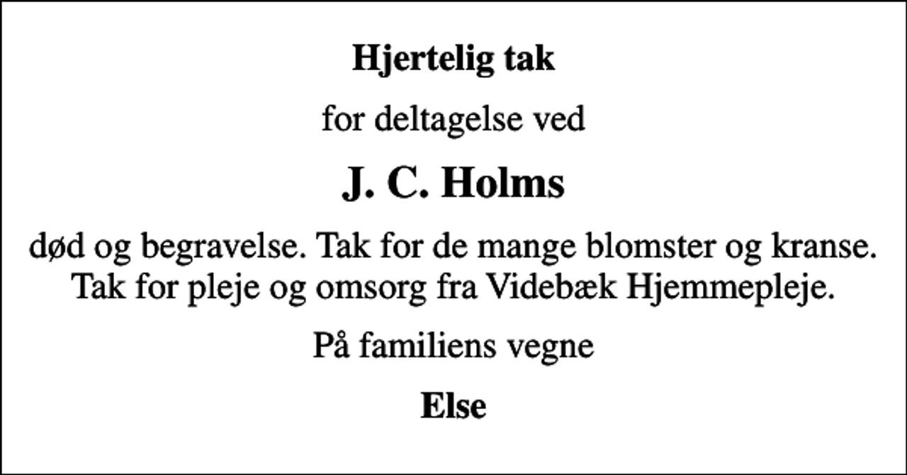 <p>Hjertelig tak<br />for deltagelse ved<br />J. C. Holms<br />død og begravelse. Tak for de mange blomster og kranse. Tak for pleje og omsorg fra Videbæk Hjemmepleje.<br />På familiens vegne<br />Else</p>