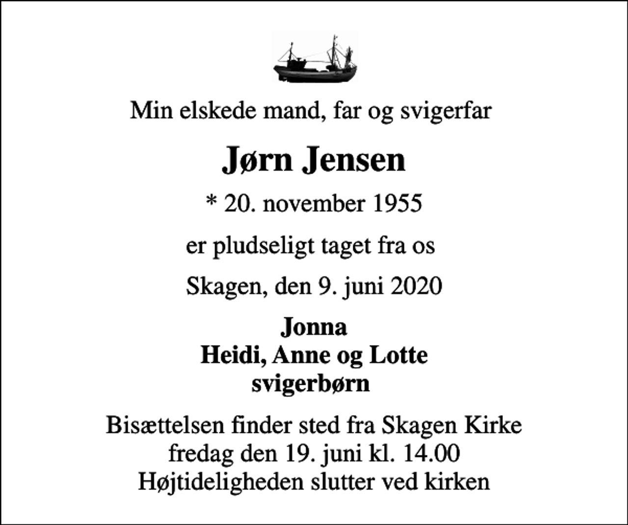 <p>Min elskede mand, far og svigerfar<br />Jørn Jensen<br />* 20. november 1955<br />er pludseligt taget fra os<br />Skagen, den 9. juni 2020<br />Jonna Heidi, Anne og Lotte svigerbørn<br />Bisættelsen finder sted fra Skagen Kirke fredag den 19. juni kl. 14.00 Højtideligheden slutter ved kirken</p>