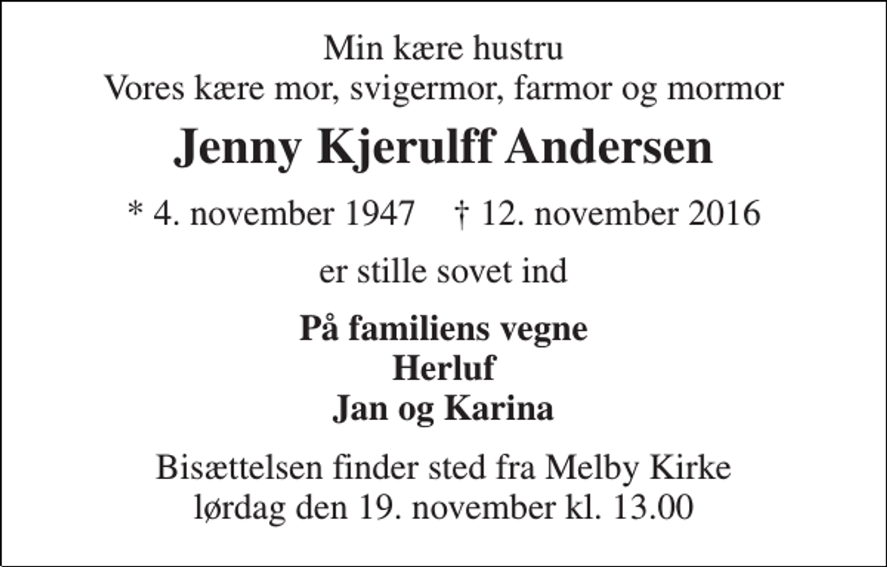 <p>Min kære hustru Vores kære mor, svigermor, farmor og mormor<br />Jenny Kjerulff Andersen<br />* 4. november 1947 † 12. november 2016<br />er stille sovet ind<br />På familiens vegne Herluf Jan og Karina<br />Bisættelsen finder sted fra Melby Kirke lørdag den 19. november kl. 13.00</p>