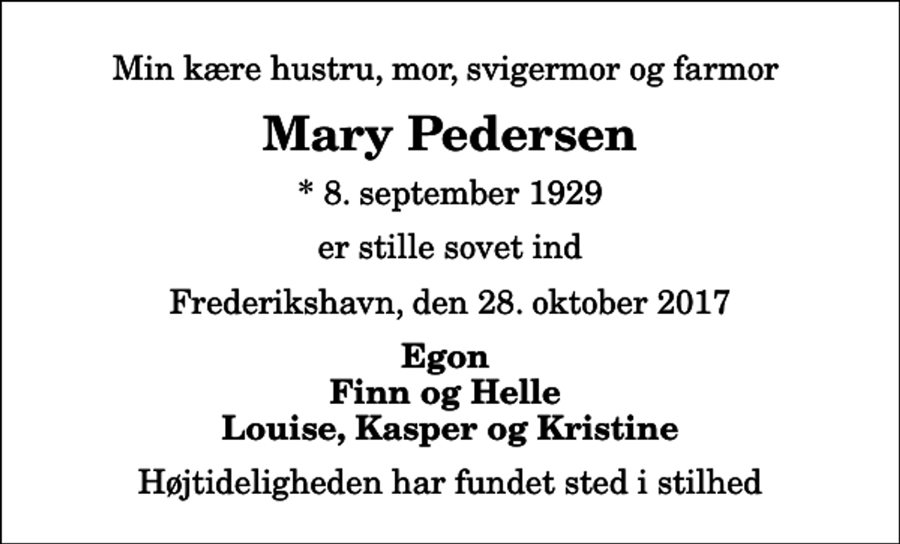 <p>Min kære hustru, mor, svigermor og farmor<br />Mary Pedersen<br />* 8. september 1929<br />er stille sovet ind<br />Frederikshavn, den 28. oktober 2017<br />Egon Finn og Helle Louise, Kasper og Kristine<br />Højtideligheden har fundet sted i stilhed</p>