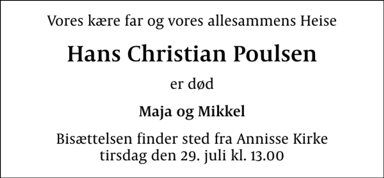 <p>Vores kære far og vores allesammens Heise<br />Hans Christian Poulsen<br />er død<br />Maja og Mikkel<br />Bisættelsen finder sted fra Annisse Kirke tirsdag den 29. juli kl. 13.00</p>