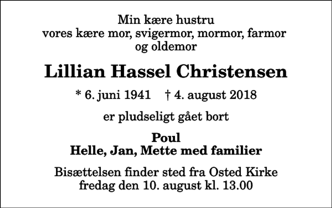 <p>Min kære hustru vores kære mor, svigermor, mormor, farmor og oldemor<br />Lillian Hassel Christensen<br />* 6. juni 1941 ✝ 4. august 2018<br />er pludseligt gået bort<br />Poul Helle, Jan, Mette med familier<br />Bisættelsen finder sted fra Osted Kirke fredag den 10. august kl. 13.00</p>