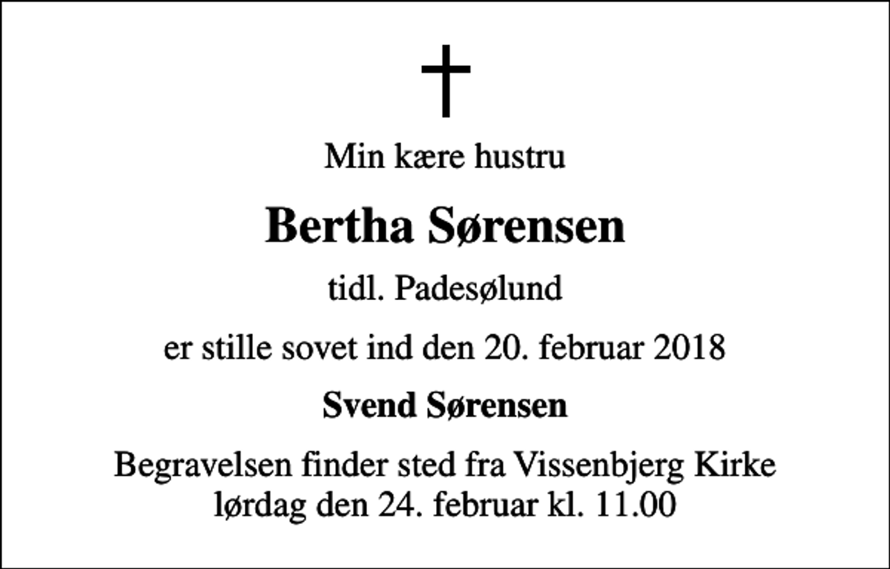 <p>Min kære hustru<br />Bertha Sørensen<br />tidl. Padesølund<br />er stille sovet ind den 20. februar 2018<br />Svend Sørensen<br />Begravelsen finder sted fra Vissenbjerg Kirke lørdag den 24. februar kl. 11.00</p>