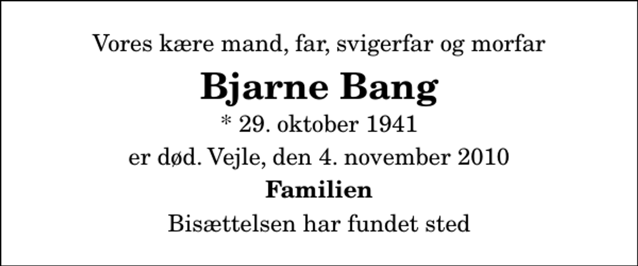 <p>Vores kære mand, far, svigerfar og morfar<br />Bjarne Bang<br />* 29. oktober 1941<br />er død. Vejle, den 4. november 2010<br />Familien<br />Bisættelsen har fundet sted</p>