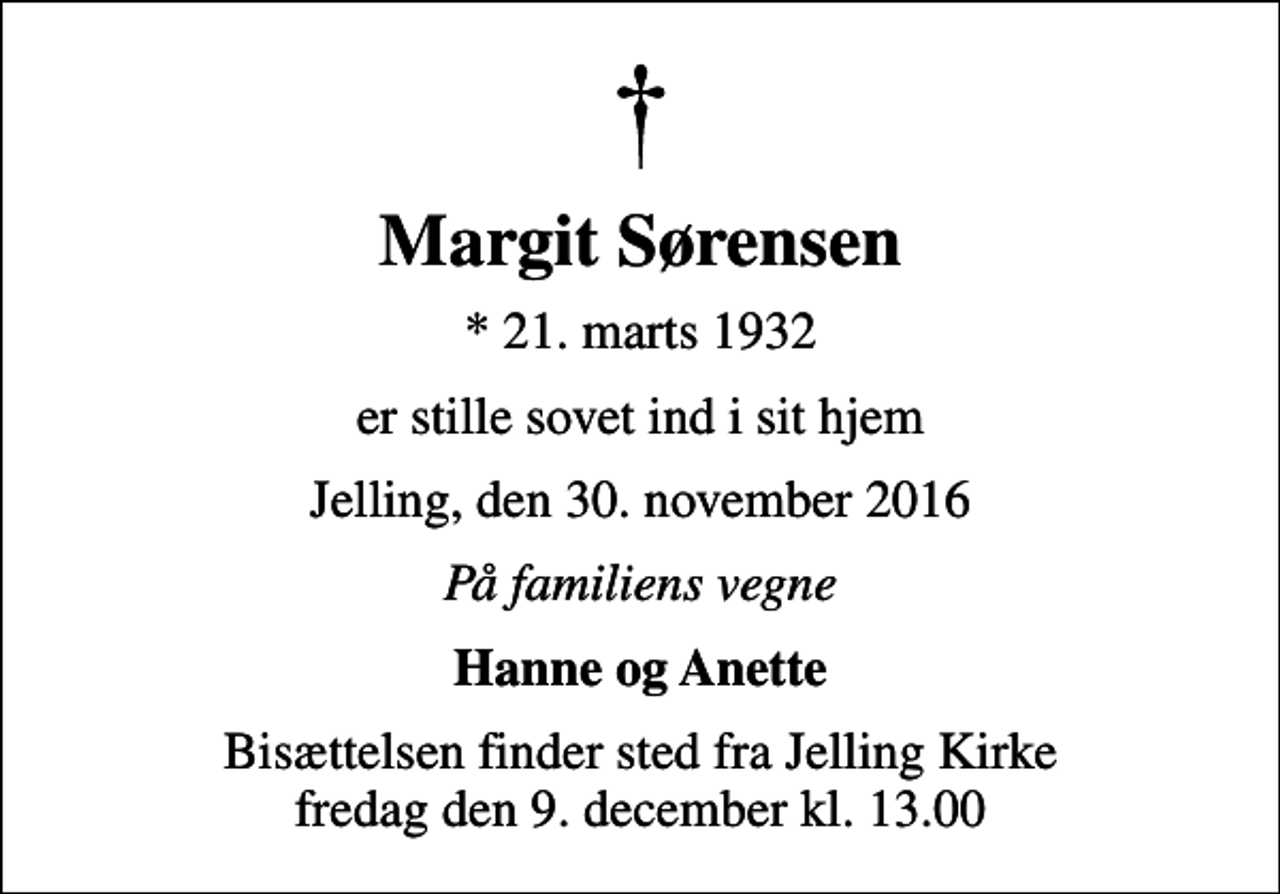 <p>Margit Sørensen<br />* 21. marts 1932<br />er stille sovet ind i sit hjem<br />Jelling, den 30. november 2016<br />På familiens vegne<br />Hanne og Anette<br />Bisættelsen finder sted fra Jelling Kirke fredag den 9. december kl. 13.00</p>