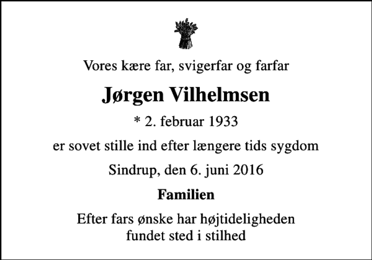<p>Vores kære far, svigerfar og farfar<br />Jørgen Vilhelmsen<br />* 2. februar 1933<br />er sovet stille ind efter længere tids sygdom<br />Sindrup, den 6. juni 2016<br />Familien<br />Efter fars ønske har højtideligheden fundet sted i stilhed</p>