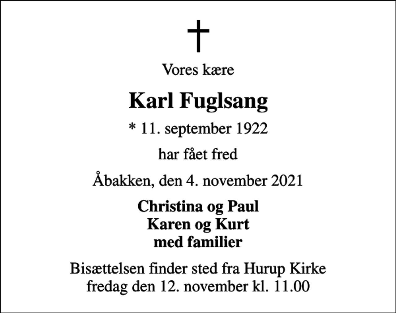 <p>Vores kære<br />Karl Fuglsang<br />* 11. september 1922<br />har fået fred<br />Åbakken, den 4. november 2021<br />Christina og Paul Karen og Kurt med familier<br />Bisættelsen finder sted fra Hurup Kirke fredag den 12. november kl. 11.00</p>