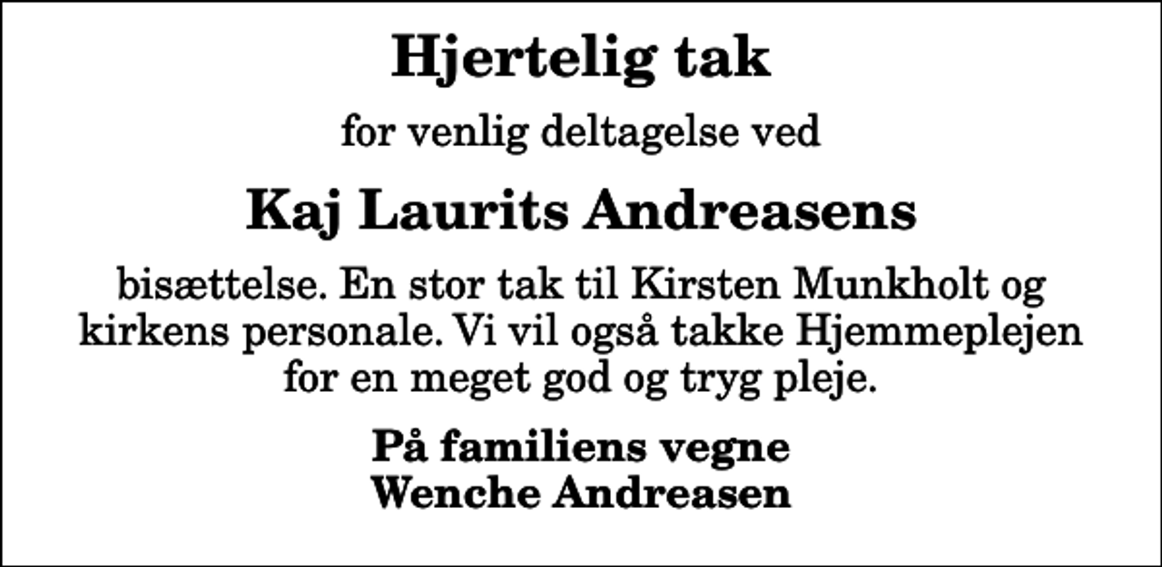 <p>Hjertelig tak<br />for venlig deltagelse ved<br />Kaj Laurits Andreasens<br />bisættelse. En stor tak til Kirsten Munkholt og kirkens personale. Vi vil også takke Hjemmeplejen for en meget god og tryg pleje.<br />På familiens vegne Wenche Andreasen</p>