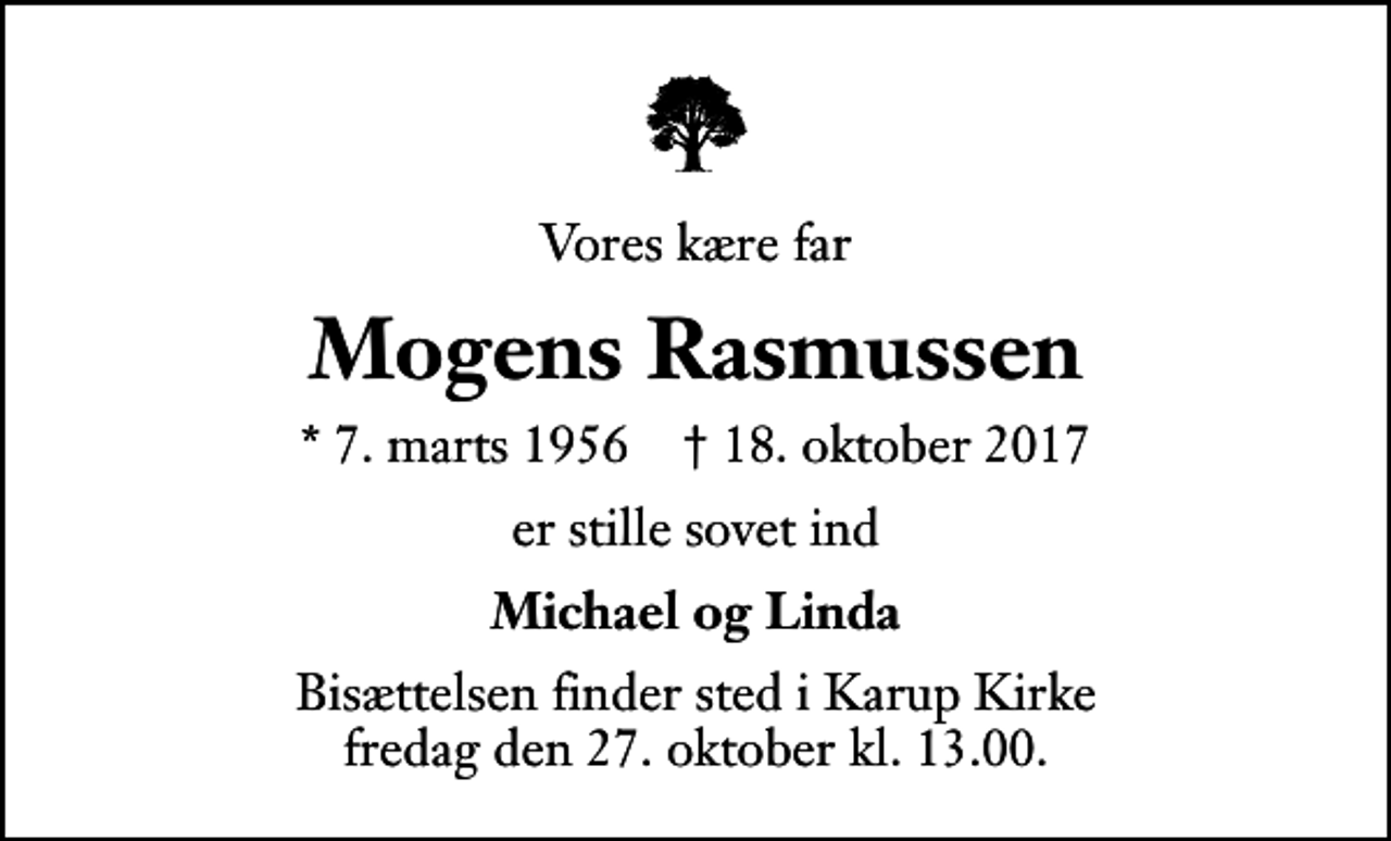 <p>Vores kære far<br />Mogens Rasmussen<br />* 7. marts 1956 ✝ 18. oktober 2017<br />er stille sovet ind<br />Michael og Linda<br />Bisættelsen finder sted i Karup Kirke fredag den 27. oktober kl. 13.00</p>