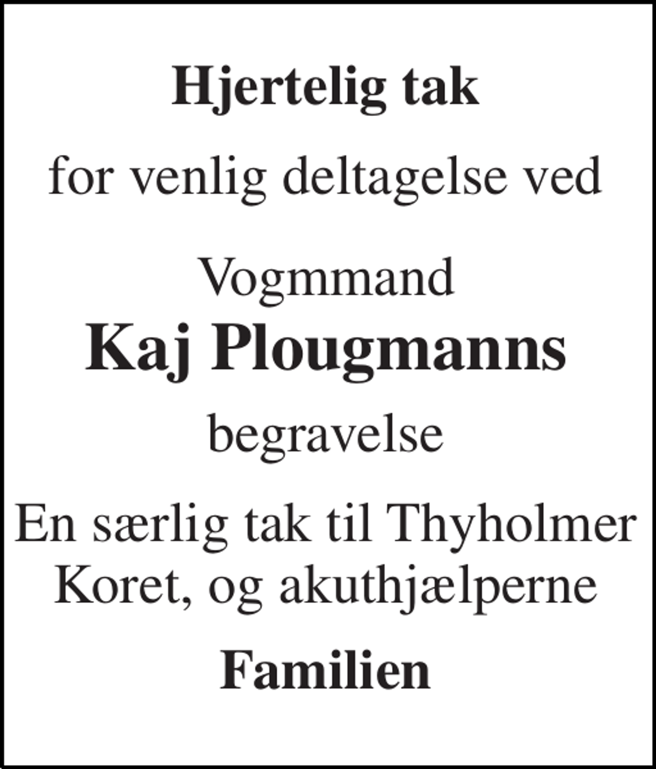 <p>Hjertelig tak<br />for venlig deltagelse ved<br />Vogmmand Kaj Plougmanns<br />begravelse<br />En særlig tak til Thyholmer Koret, og akuthjælperne<br />Familien</p>