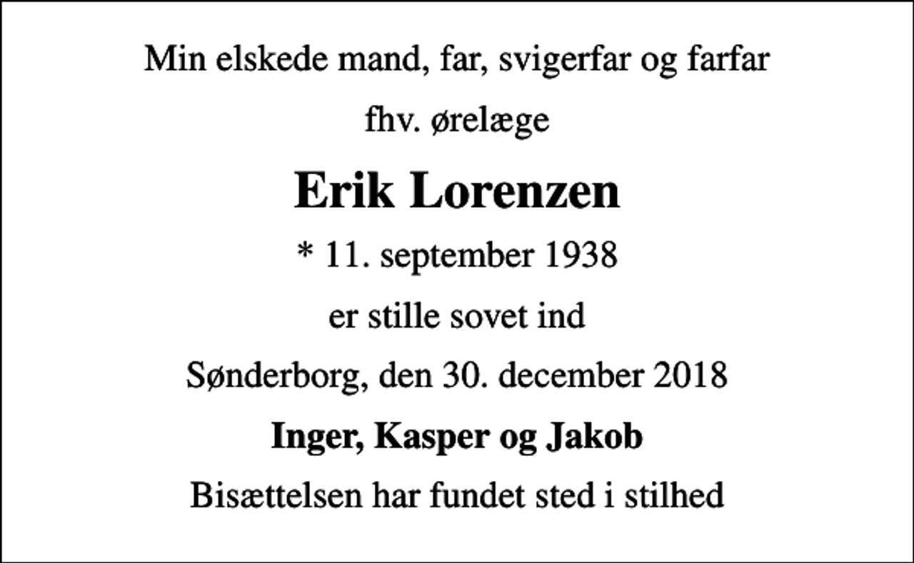 <p>Min elskede mand, far, svigerfar og farfar<br />fhv. ørelæge<br />Erik Lorenzen<br />* 11. september 1938<br />er stille sovet ind<br />Sønderborg, den 30. december 2018<br />Inger, Kasper og Jakob<br />Bisættelsen har fundet sted i stilhed</p>
