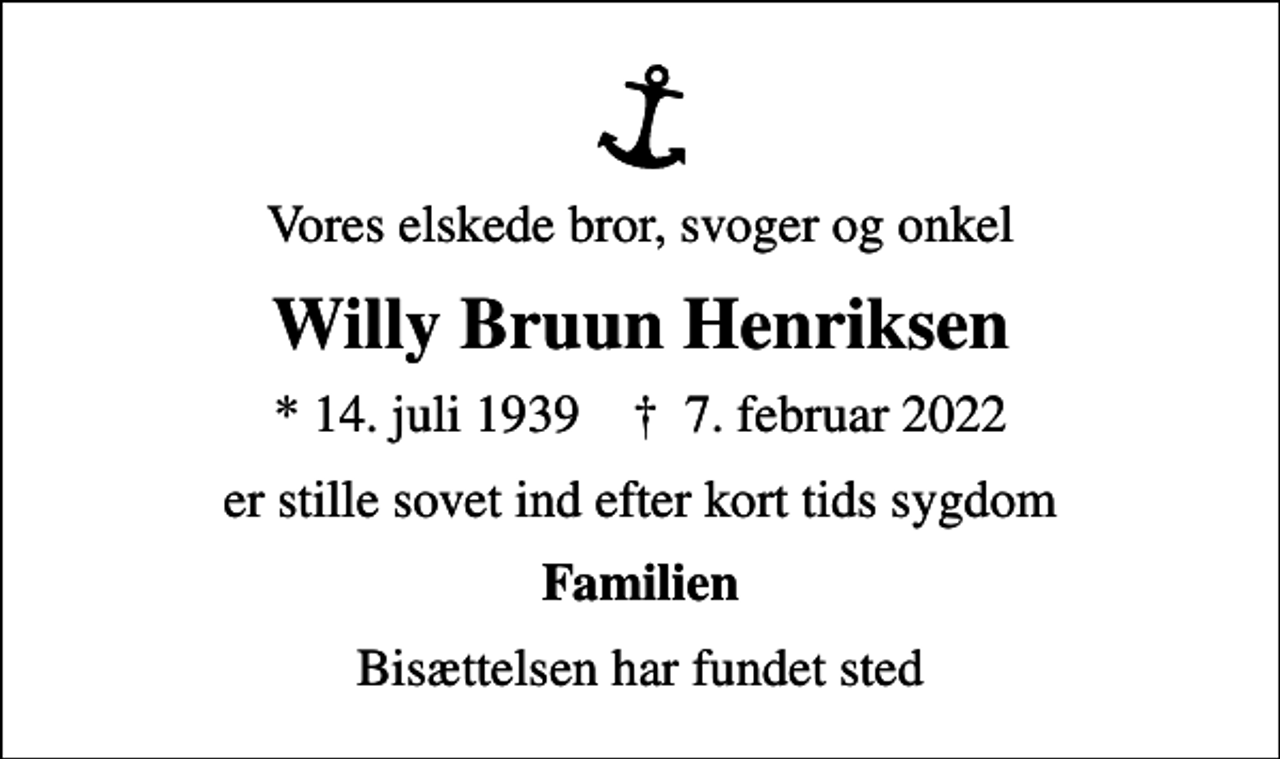 <p>Vores elskede bror, svoger og onkel<br />Willy Bruun Henriksen<br />* 14. juli 1939 ✝ 7. februar 2022<br />er stille sovet ind efter kort tids sygdom<br />Familien<br />Bisættelsen har fundet sted</p>
