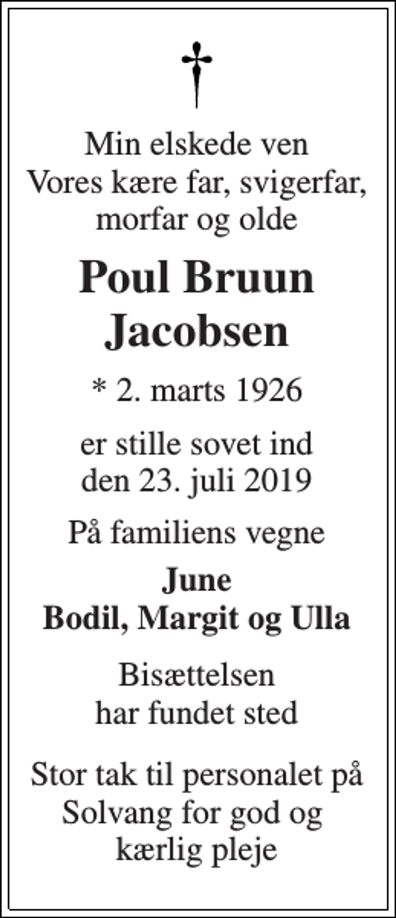 <p>Min elskede ven Vores kære far, svigerfar, morfar og olde<br />Poul Bruun Jacobsen<br />* 2. marts 1926<br />er stille sovet ind den 23. juli 2019<br />På familiens vegne<br />June Bodil, Margit og Ulla<br />Bisættelsen har fundet sted<br />Stor tak til personalet på Solvang for god og kærlig pleje</p>